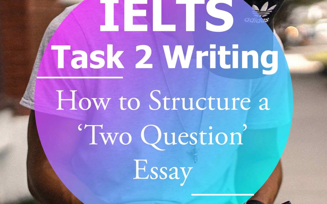 IELTS Writing Task 2: How to Structure a ‘Two Question’ Essay