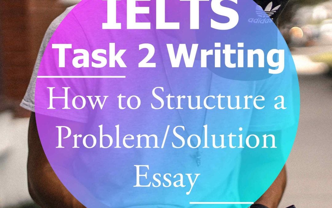 IELTS Writing Task 2: How to Structure a ‘Problem and Solution’ Essay