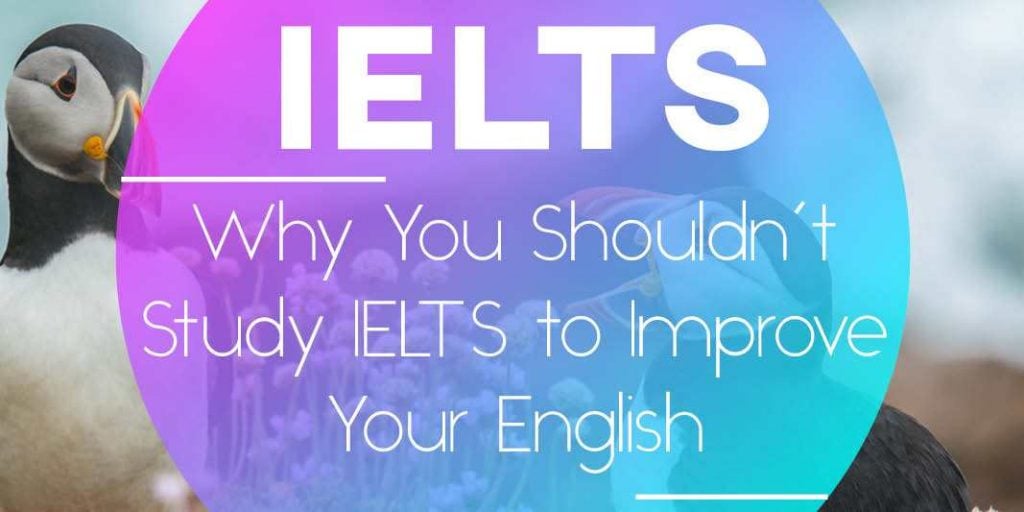 Why You Shouldn’t Study IELTS to Improve Your English