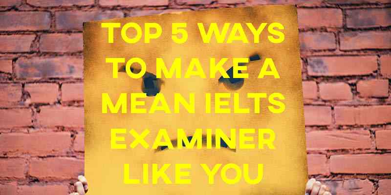 Top 5 Ways to Make a Mean IELTS Examiner Like You