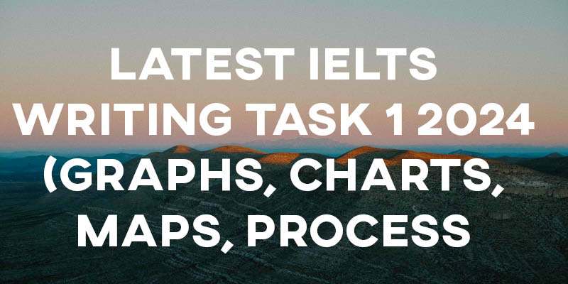 Latest IELTS Writing Task 1 2024 (Graphs, Charts, Maps, Processes)
