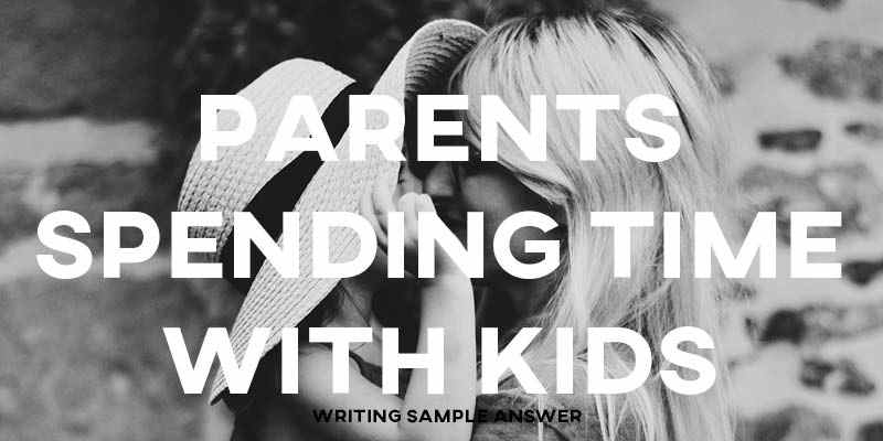 IELTS Writing Task 2 Sample Answer Essay: Parents Spending Time with Kids (Real Past IELTS Exam)